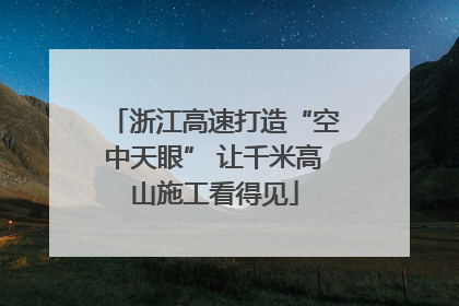 浙江高速打造“空中天眼” 让千米高山施工看得见